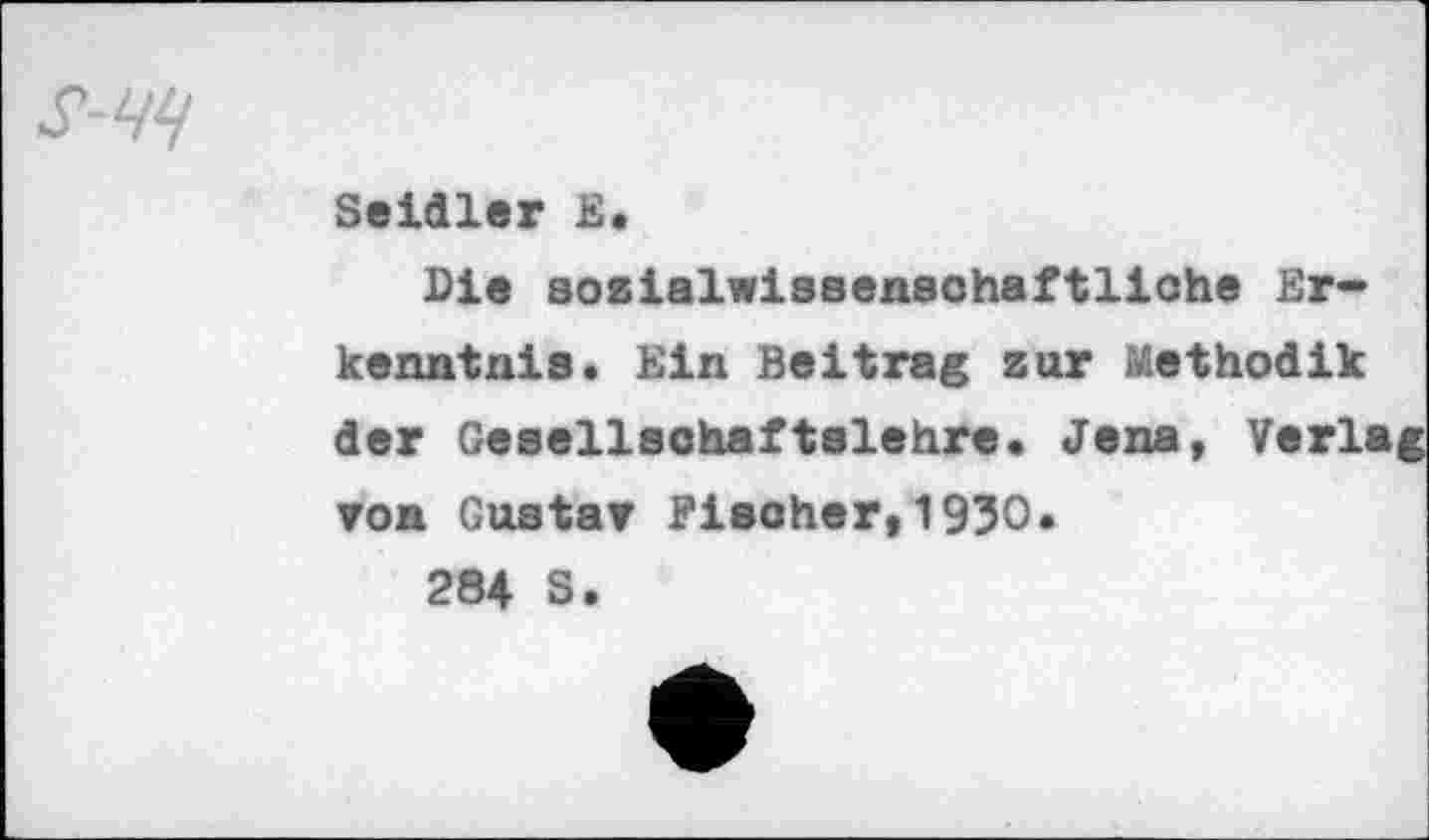 ﻿Seidler E«
Die sosialwissensohaftliche Erkenntnis. Ein Beitrag zur Methodik der Gesellschaftslehre. Jena, Verlag ▼oa Gustav Fisoher,1930.
284 S.